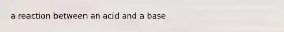 a reaction between an acid and a base