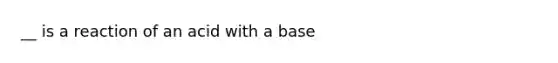 __ is a reaction of an acid with a base