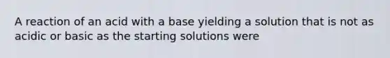 A reaction of an acid with a base yielding a solution that is not as acidic or basic as the starting solutions were