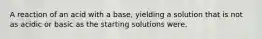 A reaction of an acid with a base, yielding a solution that is not as acidic or basic as the starting solutions were.