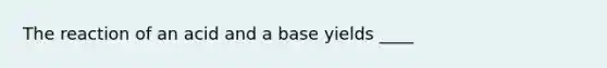 The reaction of an acid and a base yields ____