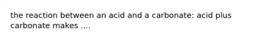 the reaction between an acid and a carbonate: acid plus carbonate makes ....