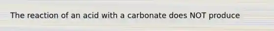 The reaction of an acid with a carbonate does NOT produce