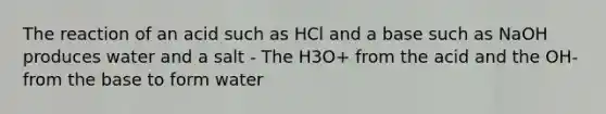 The reaction of an acid such as HCl and a base such as NaOH produces water and a salt - The H3O+ from the acid and the OH- from the base to form water