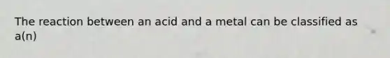 The reaction between an acid and a metal can be classified as a(n)