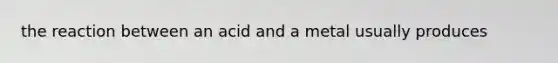 the reaction between an acid and a metal usually produces