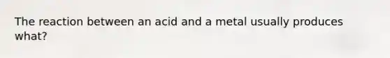 The reaction between an acid and a metal usually produces what?