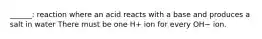 ______: reaction where an acid reacts with a base and produces a salt in water There must be one H+ ion for every OH− ion.