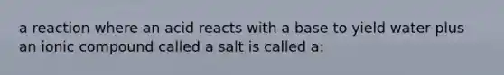 a reaction where an acid reacts with a base to yield water plus an ionic compound called a salt is called a: