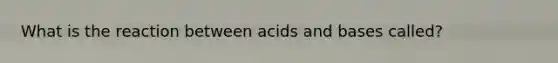 What is the reaction between acids and bases called?