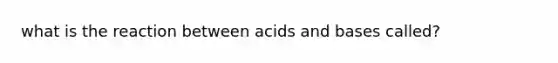 what is the reaction between acids and bases called?