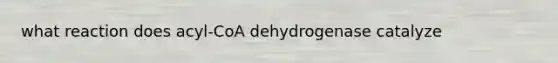 what reaction does acyl-CoA dehydrogenase catalyze