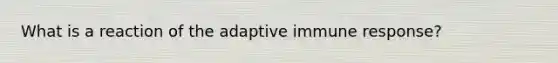 What is a reaction of the adaptive immune response?