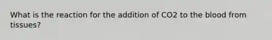 What is the reaction for the addition of CO2 to the blood from tissues?