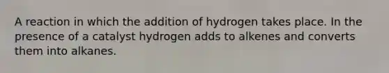 A reaction in which the addition of hydrogen takes place. In the presence of a catalyst hydrogen adds to alkenes and converts them into alkanes.