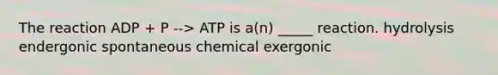 The reaction ADP + P --> ATP is a(n) _____ reaction. hydrolysis endergonic spontaneous chemical exergonic