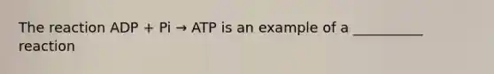 The reaction ADP + Pi → ATP is an example of a __________ reaction