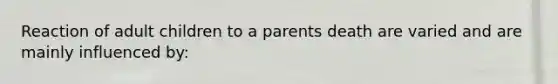 Reaction of adult children to a parents death are varied and are mainly influenced by: