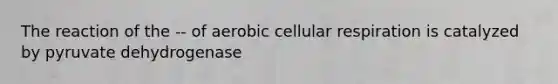 The reaction of the -- of aerobic cellular respiration is catalyzed by pyruvate dehydrogenase