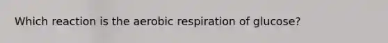 Which reaction is the aerobic respiration of glucose?