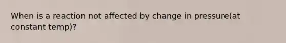 When is a reaction not affected by change in pressure(at constant temp)?