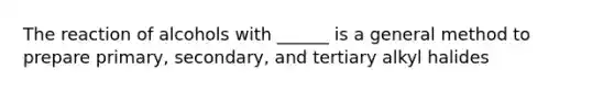 The reaction of alcohols with ______ is a general method to prepare primary, secondary, and tertiary alkyl halides