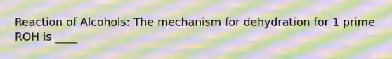 Reaction of Alcohols: The mechanism for dehydration for 1 prime ROH is ____