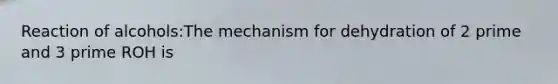 Reaction of alcohols:The mechanism for dehydration of 2 prime and 3 prime ROH is