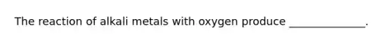 The reaction of alkali metals with oxygen produce ______________.