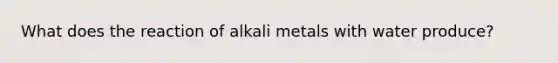 What does the reaction of alkali metals with water produce?