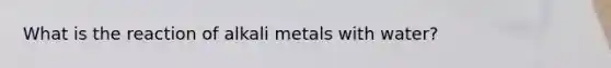 What is the reaction of alkali metals with water?