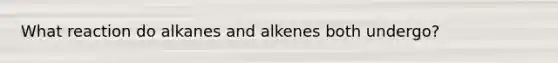 What reaction do alkanes and alkenes both undergo?