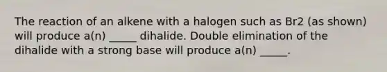 The reaction of an alkene with a halogen such as Br2 (as shown) will produce a(n) _____ dihalide. Double elimination of the dihalide with a strong base will produce a(n) _____.