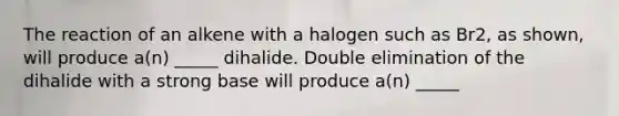 The reaction of an alkene with a halogen such as Br2, as shown, will produce a(n) _____ dihalide. Double elimination of the dihalide with a strong base will produce a(n) _____