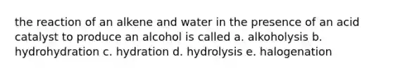 the reaction of an alkene and water in the presence of an acid catalyst to produce an alcohol is called a. alkoholysis b. hydrohydration c. hydration d. hydrolysis e. halogenation