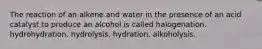 The reaction of an alkene and water in the presence of an acid catalyst to produce an alcohol is called halogenation. hydrohydration. hydrolysis. hydration. alkoholysis.