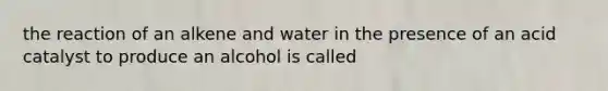 the reaction of an alkene and water in the presence of an acid catalyst to produce an alcohol is called