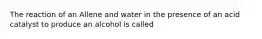 The reaction of an Allene and water in the presence of an acid catalyst to produce an alcohol is called