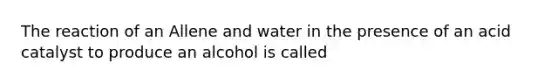 The reaction of an Allene and water in the presence of an acid catalyst to produce an alcohol is called