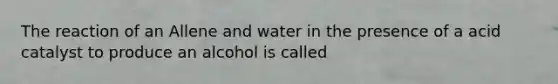 The reaction of an Allene and water in the presence of a acid catalyst to produce an alcohol is called