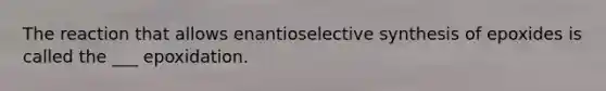 The reaction that allows enantioselective synthesis of epoxides is called the ___ epoxidation.