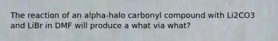 The reaction of an alpha-halo carbonyl compound with Li2CO3 and LiBr in DMF will produce a what via what?