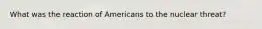 What was the reaction of Americans to the nuclear threat?