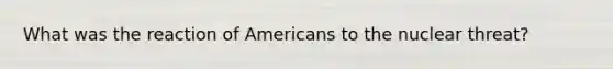 What was the reaction of Americans to the nuclear threat?