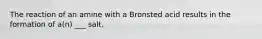 The reaction of an amine with a Bronsted acid results in the formation of a(n) ___ salt.