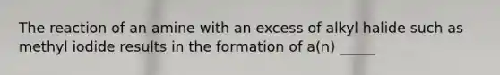 The reaction of an amine with an excess of alkyl halide such as methyl iodide results in the formation of a(n) _____