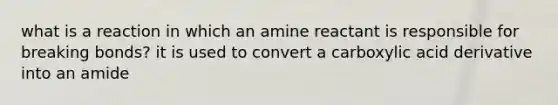 what is a reaction in which an amine reactant is responsible for breaking bonds? it is used to convert a carboxylic acid derivative into an amide