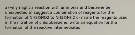 a) why might a reaction with ammonia and benzene be unexpected b) suggest a combination of reagents for the formation of NH2⌬NO2 to NH2⌬NH2 c) name the reagents used in the nitration of chlorobenzene, write an equation for the formation of the reactive intermediates