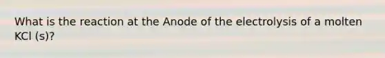 What is the reaction at the Anode of the electrolysis of a molten KCl (s)?