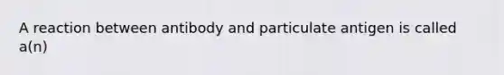 A reaction between antibody and particulate antigen is called a(n)